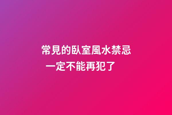常見的臥室風水禁忌  一定不能再犯了